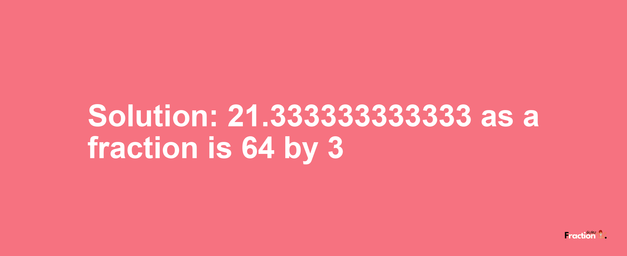 Solution:21.333333333333 as a fraction is 64/3